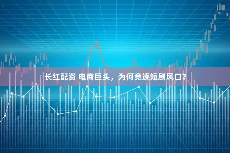 长红配资 电商巨头，为何竞逐短剧风口？