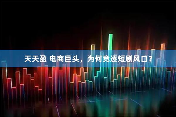 天天盈 电商巨头，为何竞逐短剧风口？