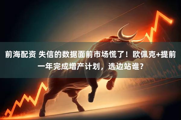 前海配资 失信的数据面前市场慌了！欧佩克+提前一年完成增产计划，选边站谁？