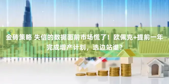 金砖策略 失信的数据面前市场慌了！欧佩克+提前一年完成增产计划，选边站谁？