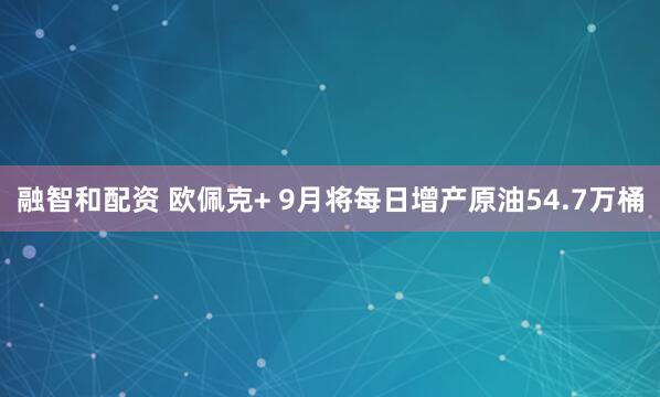 融智和配资 欧佩克+ 9月将每日增产原油54.7万桶