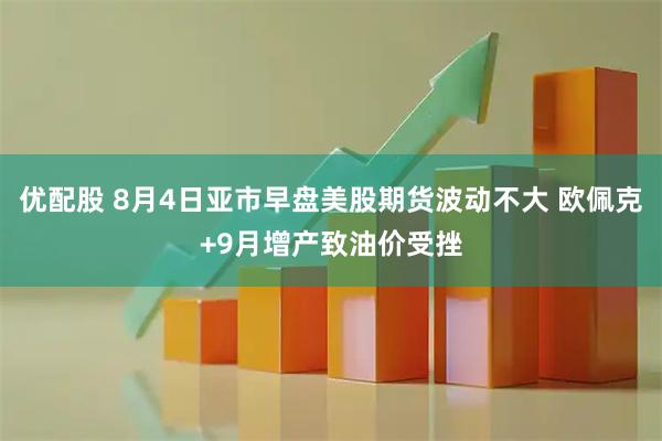 优配股 8月4日亚市早盘美股期货波动不大 欧佩克+9月增产致油价受挫