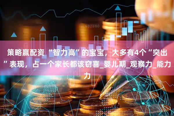 策略赢配资 “智力高”的宝宝，大多有4个“突出”表现，占一个家长都该窃喜_婴儿期_观察力_能力