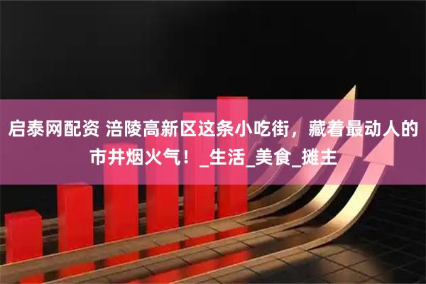 启泰网配资 涪陵高新区这条小吃街，藏着最动人的市井烟火气！_生活_美食_摊主