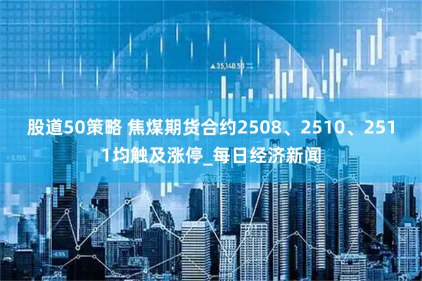 股道50策略 焦煤期货合约2508、2510、2511均触及涨停_每日经济新闻