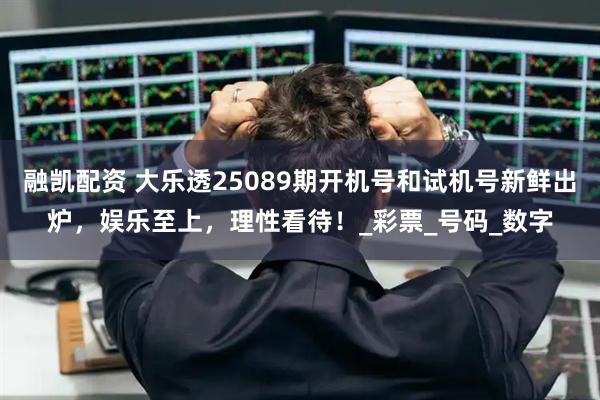 融凯配资 大乐透25089期开机号和试机号新鲜出炉，娱乐至上，理性看待！_彩票_号码_数字