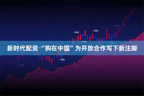 新时代配资 “购在中国”为开放合作写下新注脚