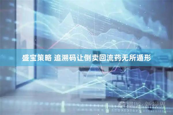 盛宝策略 追溯码让倒卖回流药无所遁形