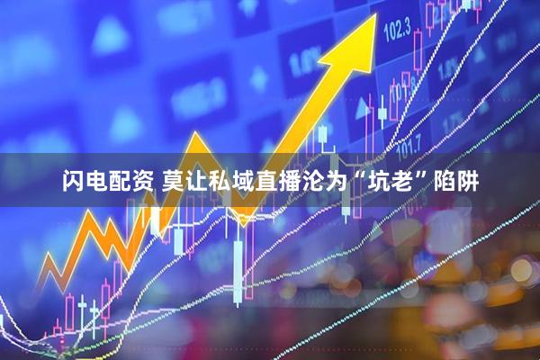 闪电配资 莫让私域直播沦为“坑老”陷阱