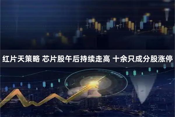 红片天策略 芯片股午后持续走高 十余只成分股涨停
