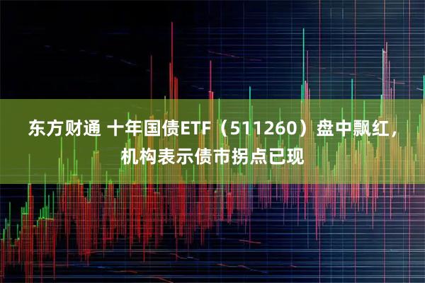 东方财通 十年国债ETF（511260）盘中飘红，机构表示债市拐点已现