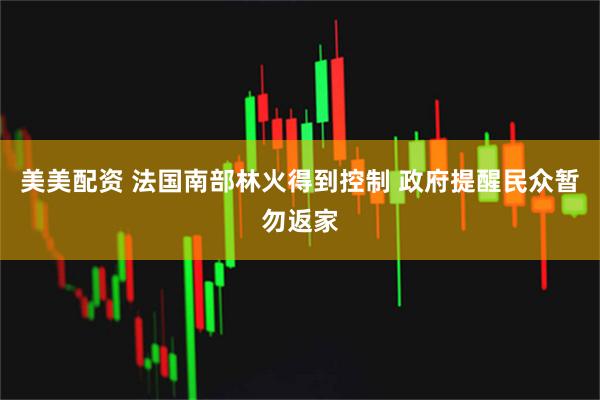 美美配资 法国南部林火得到控制 政府提醒民众暂勿返家