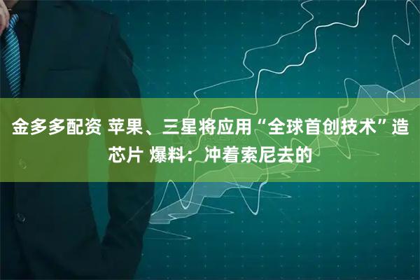 金多多配资 苹果、三星将应用“全球首创技术”造芯片 爆料：冲着索尼去的