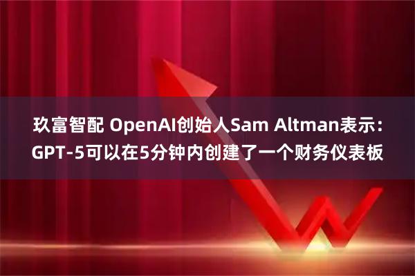 玖富智配 OpenAI创始人Sam Altman表示：GPT-5可以在5分钟内创建了一个财务仪表板
