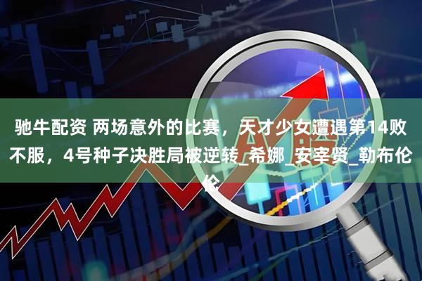 驰牛配资 两场意外的比赛，天才少女遭遇第14败不服，4号种子决胜局被逆转_希娜_安宰贤_勒布伦