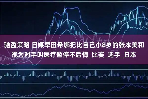 驰盈策略 日媒早田希娜把比自己小8岁的张本美和视为对手叫医疗暂停不后悔_比赛_选手_日本