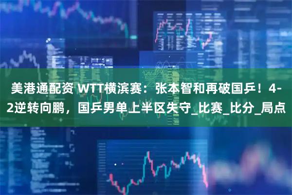 美港通配资 WTT横滨赛：张本智和再破国乒！4-2逆转向鹏，国乒男单上半区失守_比赛_比分_局点