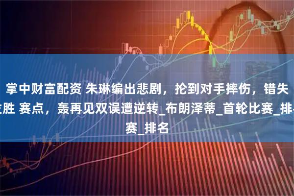 掌中财富配资 朱琳编出悲剧，抡到对手摔伤，错失发胜 赛点，轰再见双误遭逆转_布朗泽蒂_首轮比赛_排名