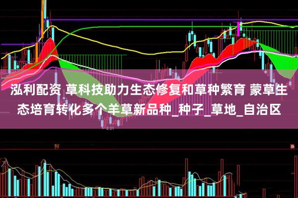 泓利配资 草科技助力生态修复和草种繁育 蒙草生态培育转化多个羊草新品种_种子_草地_自治区