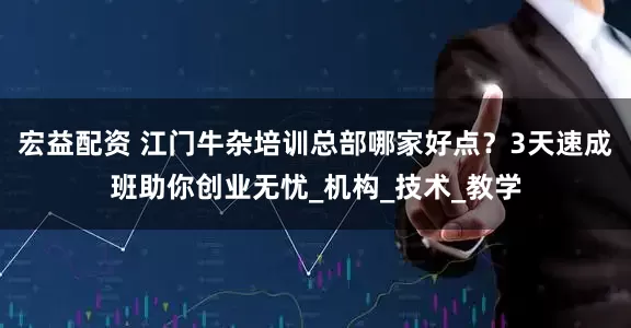 宏益配资 江门牛杂培训总部哪家好点？3天速成班助你创业无忧_机构_技术_教学