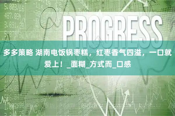 多多策略 湖南电饭锅枣糕，红枣香气四溢，一口就爱上！_面糊_方式而_口感