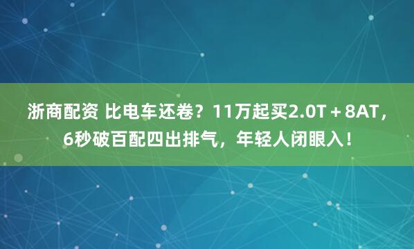 浙商配资 比电车还卷？11万起买2.0T＋8AT，6秒破百配四出排气，年轻人闭眼入！