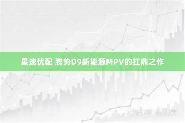 星速优配 腾势D9新能源MPV的扛鼎之作