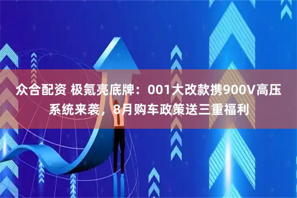 众合配资 极氪亮底牌：001大改款携900V高压系统来袭，8月购车政策送三重福利