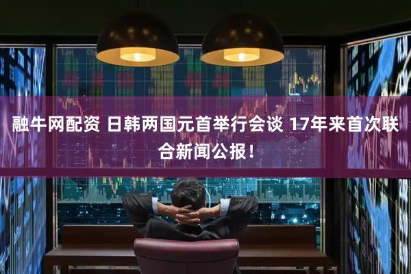 融牛网配资 日韩两国元首举行会谈 17年来首次联合新闻公报！