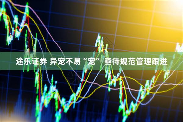 途乐证券 异宠不易“宠” 亟待规范管理跟进