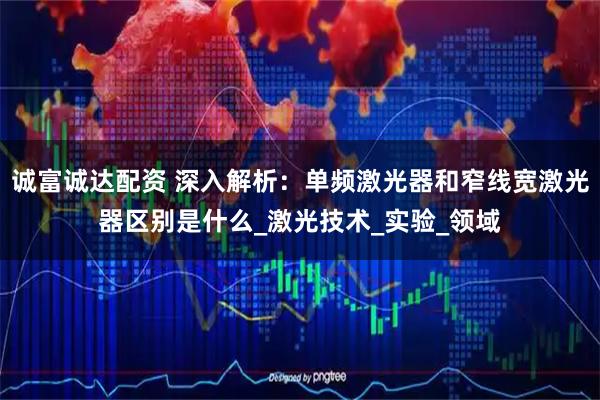 诚富诚达配资 深入解析：单频激光器和窄线宽激光器区别是什么_激光技术_实验_领域