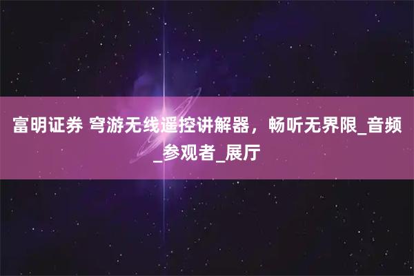 富明证券 穹游无线遥控讲解器，畅听无界限_音频_参观者_展厅