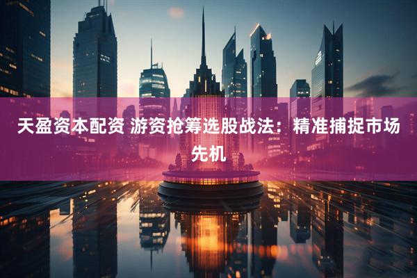 天盈资本配资 游资抢筹选股战法：精准捕捉市场先机