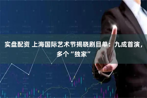 实盘配资 上海国际艺术节揭晓剧目单：九成首演，多个“独家”