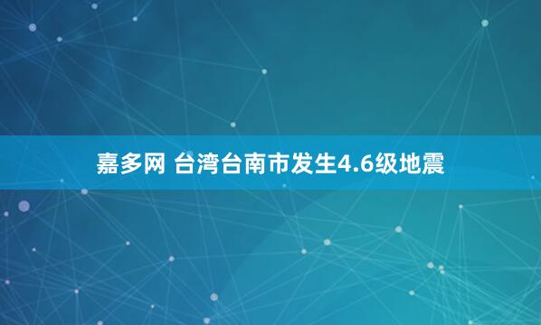 嘉多网 台湾台南市发生4.6级地震