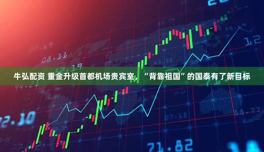 牛弘配资 重金升级首都机场贵宾室，“背靠祖国”的国泰有了新目标