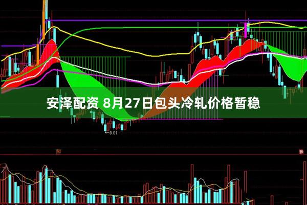安泽配资 8月27日包头冷轧价格暂稳