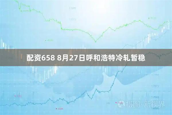 配资658 8月27日呼和浩特冷轧暂稳