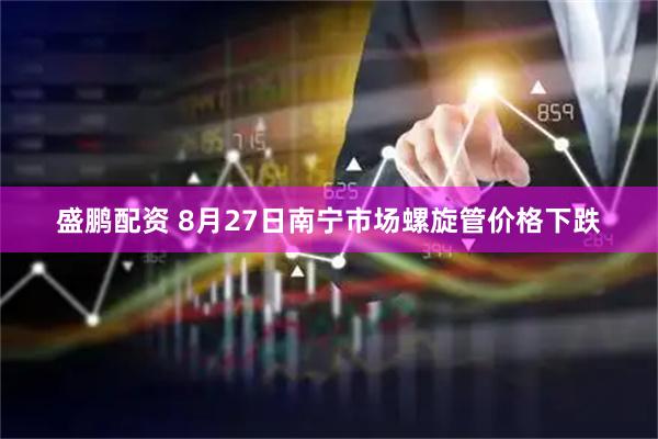 盛鹏配资 8月27日南宁市场螺旋管价格下跌