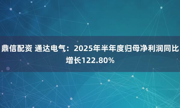 鼎信配资 通达电气：2025年半年度归母净利润同比增长122.80%