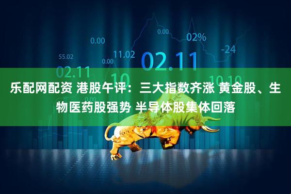 乐配网配资 港股午评：三大指数齐涨 黄金股、生物医药股强势 半导体股集体回落
