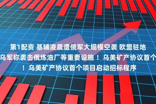 第1配资 基辅凌晨遭俄军大规模空袭 欧盟驻地代表处大楼受损！乌军称袭击俄炼油厂等重要设施 ！乌美矿产协议首个项目启动招标程序
