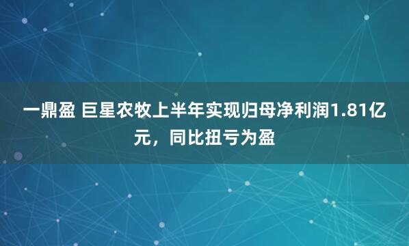 一鼎盈 巨星农牧上半年实现归母净利润1.81亿元，同比扭亏为盈