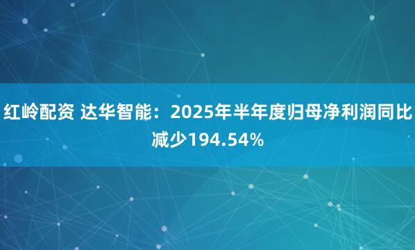 红岭配资 达华智能：2025年半年度归母净利润同比减少194.54%