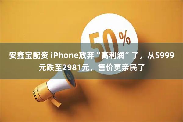 安鑫宝配资 iPhone放弃“高利润”了，从5999元跌至2981元，售价更亲民了