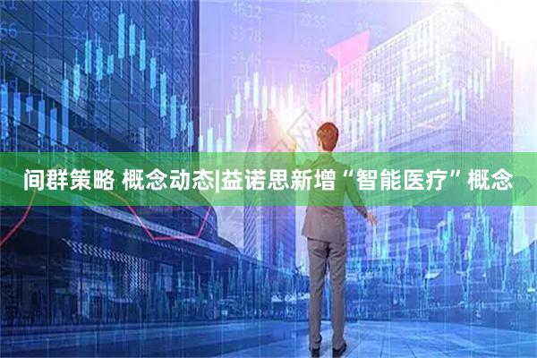 间群策略 概念动态|益诺思新增“智能医疗”概念