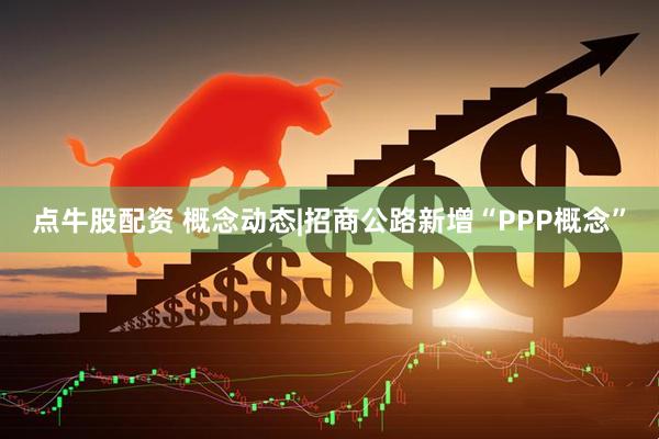 点牛股配资 概念动态|招商公路新增“PPP概念”