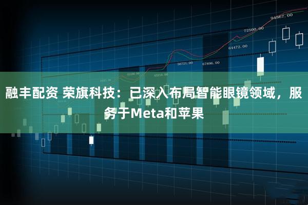 融丰配资 荣旗科技：已深入布局智能眼镜领域，服务于Meta和苹果