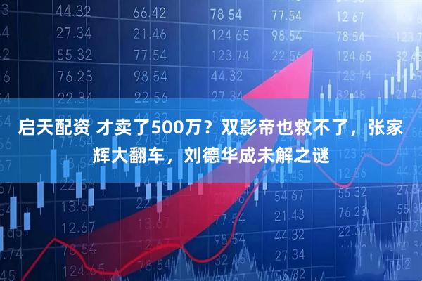 启天配资 才卖了500万？双影帝也救不了，张家辉大翻车，刘德华成未解之谜