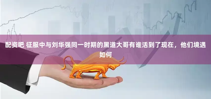 配资吧 征服中与刘华强同一时期的黑道大哥有谁活到了现在，他们境遇如何